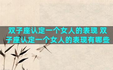 双子座认定一个女人的表现 双子座认定一个女人的表现有哪些